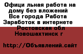 Официaльная работа на дому,без вложений - Все города Работа » Заработок в интернете   . Ростовская обл.,Новошахтинск г.